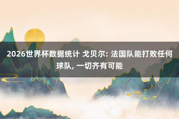 2026世界杯数据统计 戈贝尔: 法国队能打败任何球队, 一切齐有可能