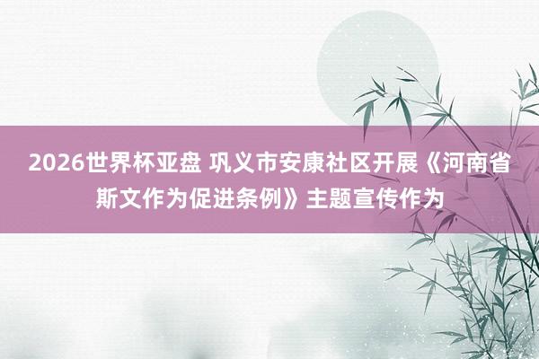 2026世界杯亚盘 巩义市安康社区开展《河南省斯文作为促进条例》主题宣传作为