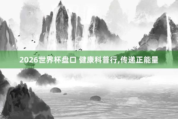 2026世界杯盘口 健康科普行，传递正能量