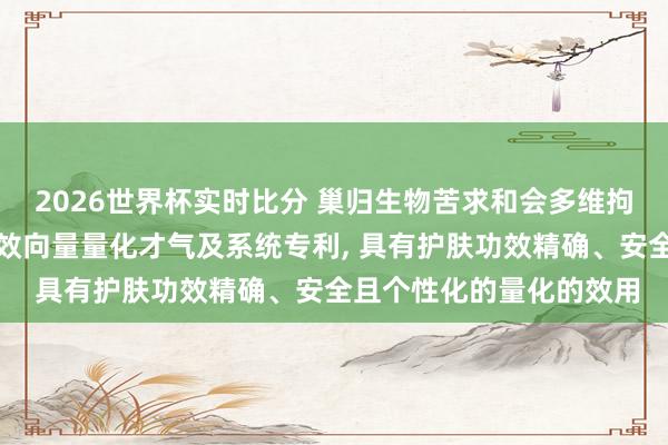 2026世界杯实时比分 巢归生物苦求和会多维拘谨与语义意图的护肤功效向量量化才气及系统专利， 具有护肤功效精确、安全且个性化的量化的效用