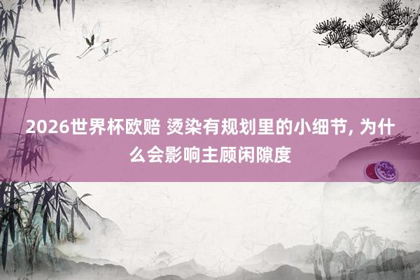2026世界杯欧赔 烫染有规划里的小细节, 为什么会影响主顾闲隙度