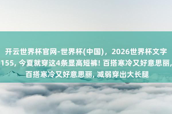 开云世界杯官网-世界杯(中国),2026世界杯文字直播 小个子不到155, 今夏就穿这4条显高短裤! 百搭寒冷又好意思丽, 减弱穿出大长腿