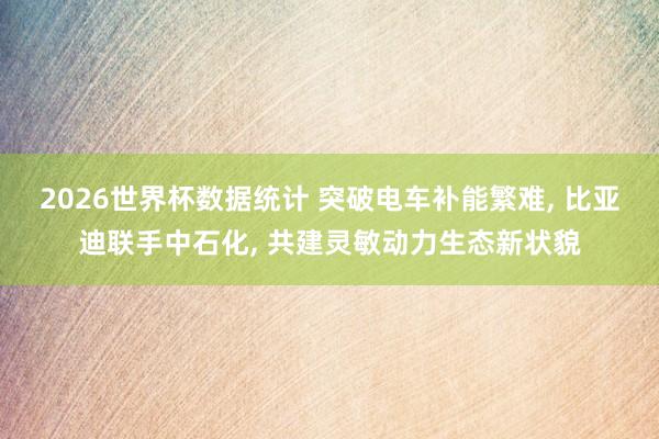 2026世界杯数据统计 突破电车补能繁难， 比亚迪联手中石化， 共建灵敏动力生态新状貌