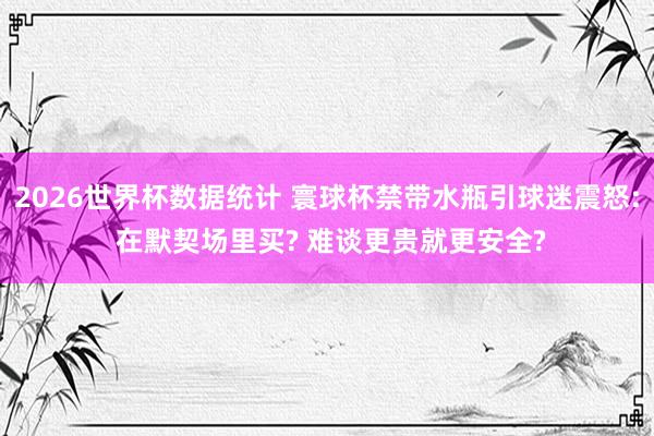 2026世界杯数据统计 寰球杯禁带水瓶引球迷震怒: 在默契场里买? 难谈更贵就更安全?