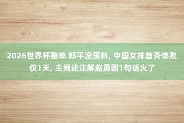 2026世界杯赔率 郎平没预料, 中国女排首秀惨败仅1天, 主阐述注解赵勇因1句话火了