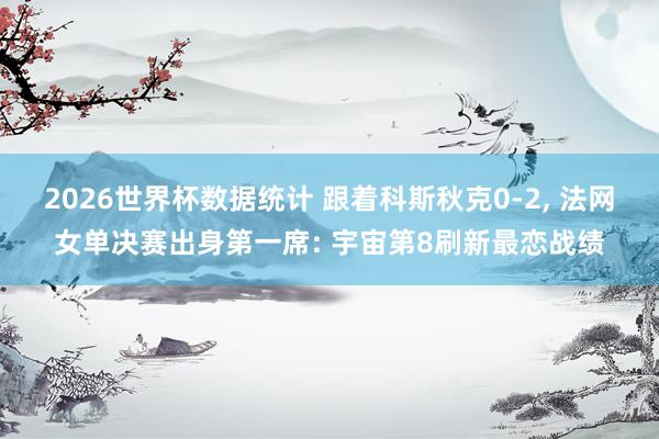 2026世界杯数据统计 跟着科斯秋克0-2, 法网女单决赛出身第一席: 宇宙第8刷新最恋战绩