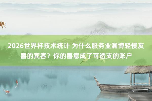 2026世界杯技术统计 为什么服务业渊博轻慢友善的宾客?你的善意成了可透支的账户