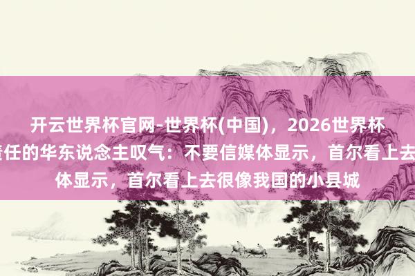 开云世界杯官网-世界杯(中国)，2026世界杯文字直播 在韩国责任的华东说念主叹气：不要信媒体显示，首尔看上去很像我国的小县城