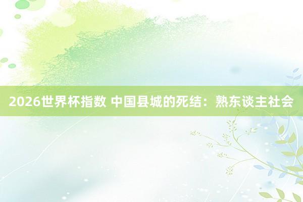 2026世界杯指数 中国县城的死结:熟东谈主社会