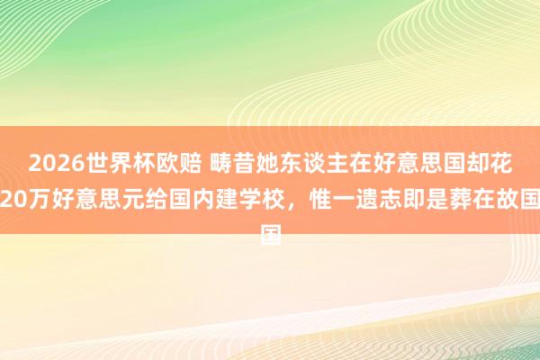 2026世界杯欧赔 畴昔她东谈主在好意思国却花20万好意思元给国内建学校,惟一遗志即是葬在故国
