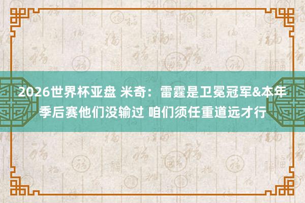 2026世界杯亚盘 米奇:雷霆是卫冕冠军&本年季后赛他们没输过 咱们须任重道远才行