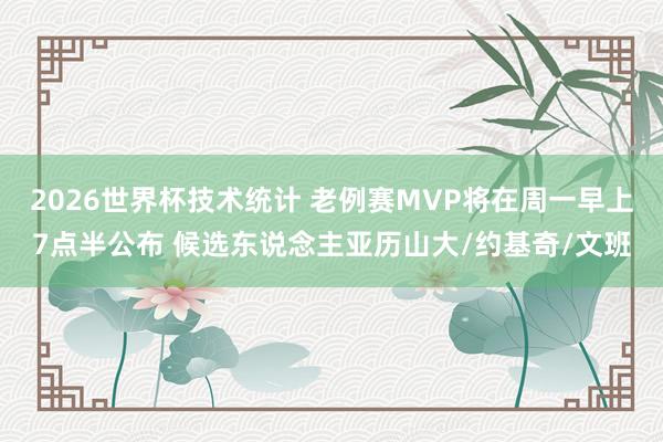 2026世界杯技术统计 老例赛MVP将在周一早上7点半公布 候选东说念主亚历山大/约基奇/文班