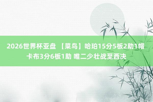 2026世界杯亚盘 【菜鸟】哈珀15分5板2助1帽 卡布3分6板1助 唯二少壮战至西决