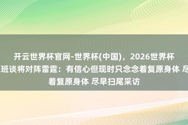开云世界杯官网-世界杯(中国),2026世界杯文字直播 文班谈将对阵雷霆:有信心但现时只念念着复原身体 尽早扫尾采访