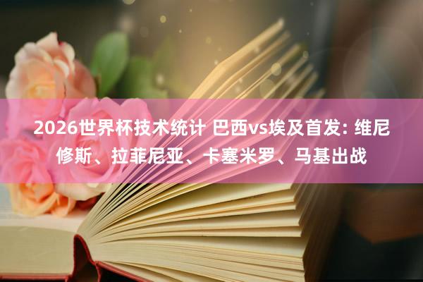 2026世界杯技术统计 巴西vs埃及首发: 维尼修斯、拉菲尼亚、卡塞米罗、马基出战