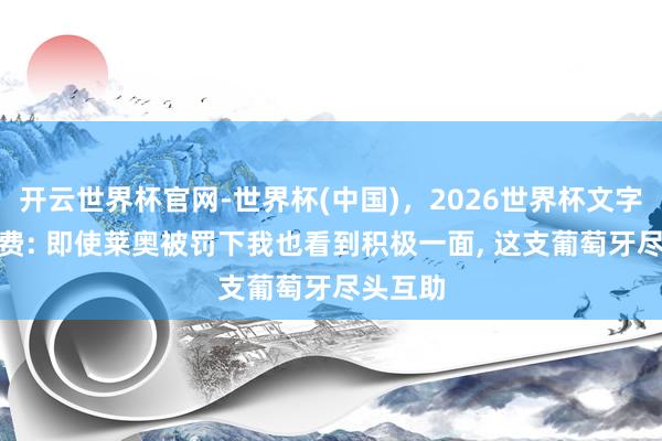 开云世界杯官网-世界杯(中国),2026世界杯文字直播 B费: 即使莱奥被罚下我也看到积极一面, 这支葡萄牙尽头互助