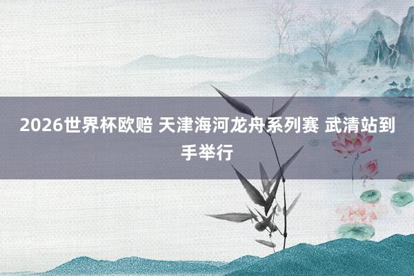 2026世界杯欧赔 天津海河龙舟系列赛 武清站到手举行