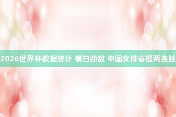 2026世界杯数据统计 横扫劲敌 中国女排喜提两连胜