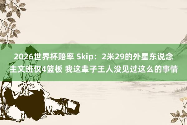 2026世界杯赔率 Skip:2米29的外星东说念主文班仅4篮板 我这辈子王人没见过这么的事情