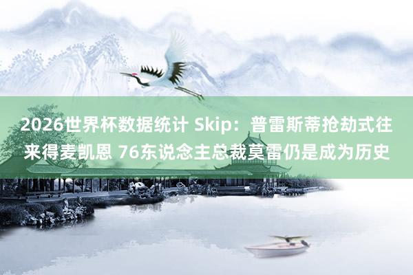 2026世界杯数据统计 Skip:普雷斯蒂抢劫式往来得麦凯恩 76东说念主总裁莫雷仍是成为历史