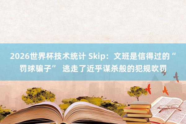 2026世界杯技术统计 Skip:文班是信得过的“罚球骗子” 逃走了近乎谋杀般的犯规吹罚
