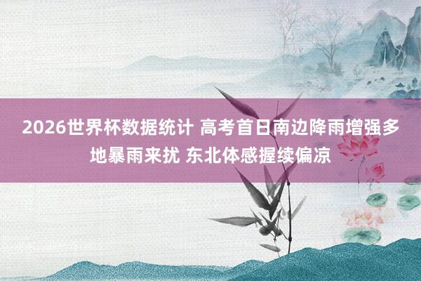 2026世界杯数据统计 高考首日南边降雨增强多地暴雨来扰 东北体感握续偏凉