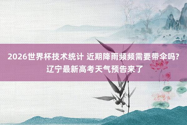 2026世界杯技术统计 近期降雨频频需要带伞吗? 辽宁最新高考天气预告来了
