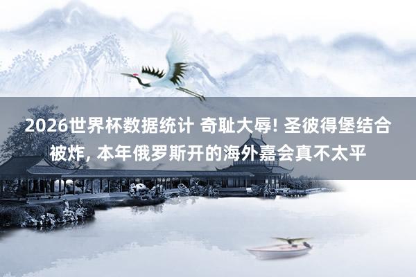 2026世界杯数据统计 奇耻大辱! 圣彼得堡结合被炸, 本年俄罗斯开的海外嘉会真不太平