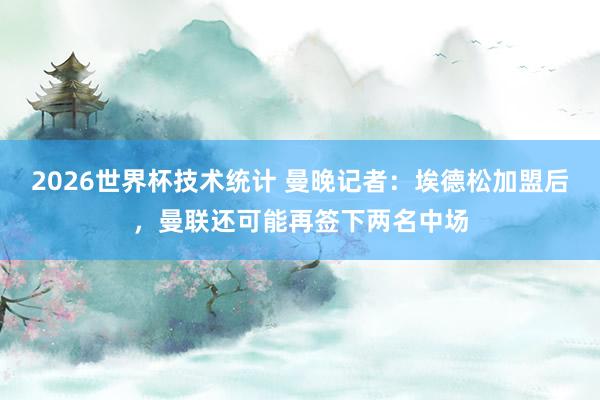 2026世界杯技术统计 曼晚记者：埃德松加盟后，曼联还可能再签下两名中场