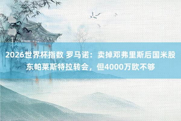 2026世界杯指数 罗马诺：卖掉邓弗里斯后国米股东帕莱斯特拉转会，但4000万欧不够
