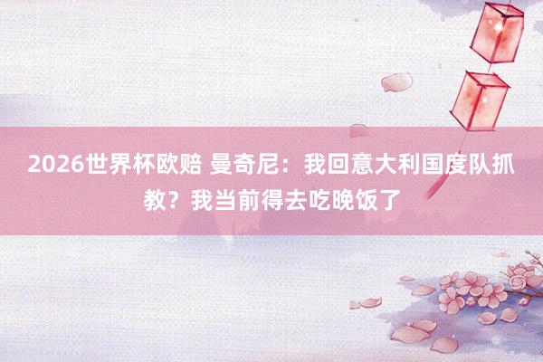 2026世界杯欧赔 曼奇尼:我回意大利国度队抓教?我当前得去吃晚饭了