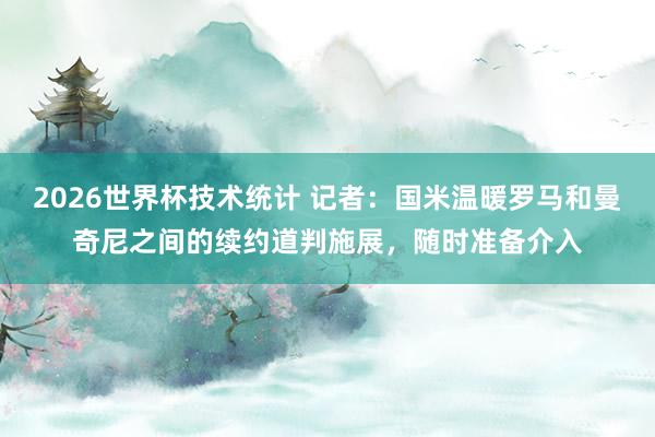 2026世界杯技术统计 记者:国米温暖罗马和曼奇尼之间的续约道判施展,随时准备介入