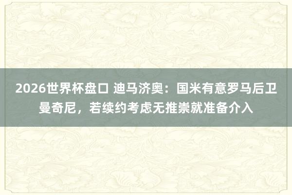 2026世界杯盘口 迪马济奥:国米有意罗马后卫曼奇尼,若续约考虑无推崇就准备介入
