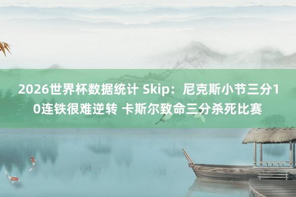 2026世界杯数据统计 Skip:尼克斯小节三分10连铁很难逆转 卡斯尔致命三分杀死比赛