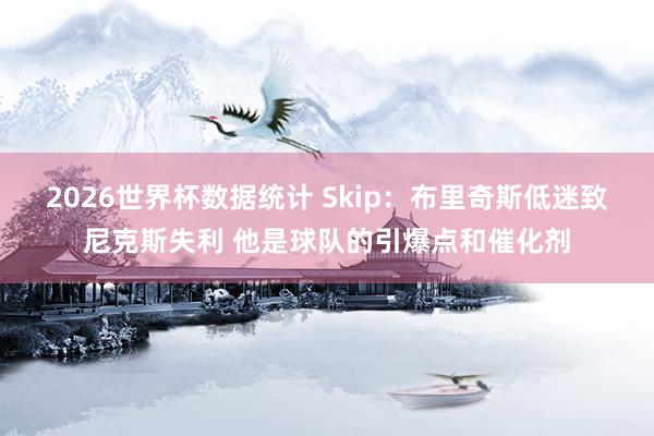 2026世界杯数据统计 Skip:布里奇斯低迷致尼克斯失利 他是球队的引爆点和催化剂