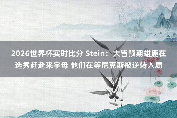 2026世界杯实时比分 Stein:大皆预期雄鹿在选秀赶赴来字母 他们在等尼克斯被逆转入局