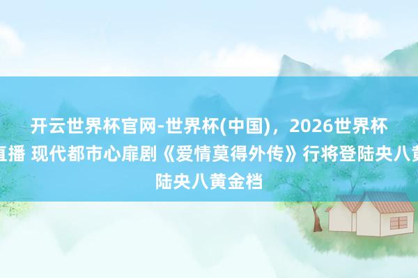 开云世界杯官网-世界杯(中国)，2026世界杯文字直播 现代都市心扉剧《爱情莫得外传》行将登陆央八黄金档