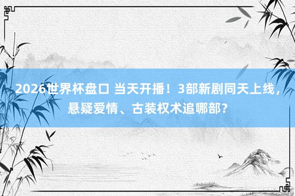 2026世界杯盘口 当天开播!3部新剧同天上线,悬疑爱情、古装权术追哪部?