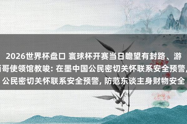 2026世界杯盘口 寰球杯开赛当日瞻望有封路、游行、抗议等行径, 驻墨西哥使领馆教唆: 在墨中国公民密切关怀联系安全预警, 防范东谈主身财物安全