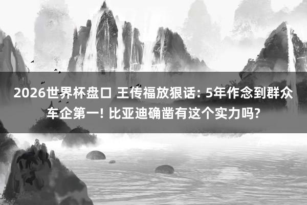 2026世界杯盘口 王传福放狠话: 5年作念到群众车企第一! 比亚迪确凿有这个实力吗?
