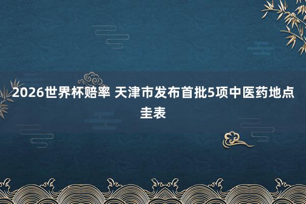 2026世界杯赔率 天津市发布首批5项中医药地点圭表