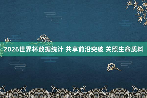 2026世界杯数据统计 共享前沿突破 关照生命质料