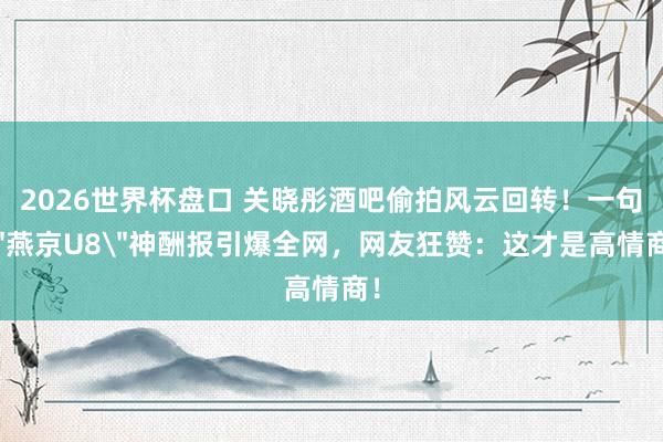2026世界杯盘口 关晓彤酒吧偷拍风云回转！一句