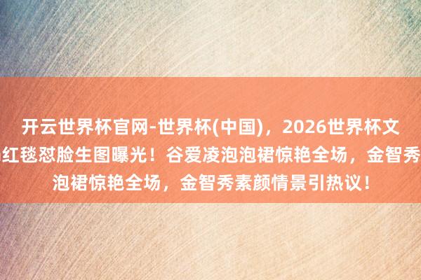 开云世界杯官网-世界杯(中国)，2026世界杯文字直播 MetGala红毯怼脸生图曝光！谷爱凌泡泡裙惊艳全场，金智秀素颜情景引热议！