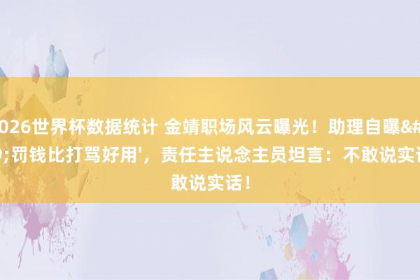 2026世界杯数据统计 金靖职场风云曝光!助理自曝'罚钱比打骂好用',责任主说念主员坦言:不敢说实话!