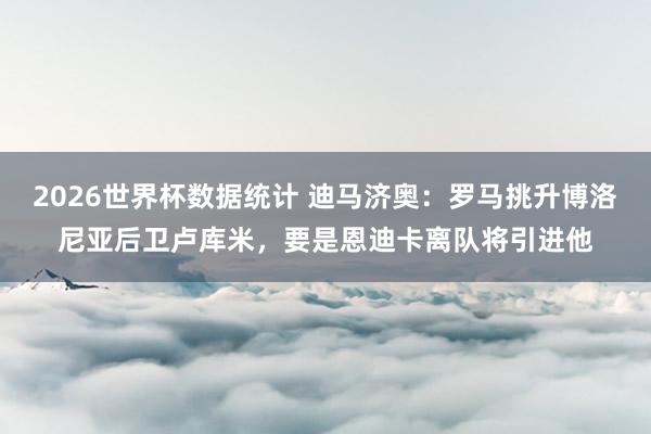 2026世界杯数据统计 迪马济奥：罗马挑升博洛尼亚后卫卢库米，要是恩迪卡离队将引进他
