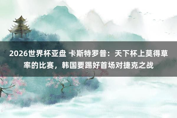 2026世界杯亚盘 卡斯特罗普:天下杯上莫得草率的比赛,韩国要踢好首场对捷克之战