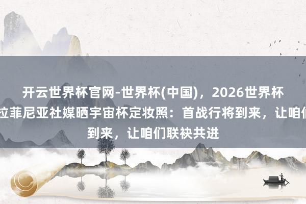 开云世界杯官网-世界杯(中国),2026世界杯文字直播 拉菲尼亚社媒晒宇宙杯定妆照:首战行将到来,让咱们联袂共进