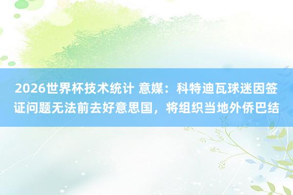 2026世界杯技术统计 意媒：科特迪瓦球迷因签证问题无法前去好意思国，将组织当地外侨巴结