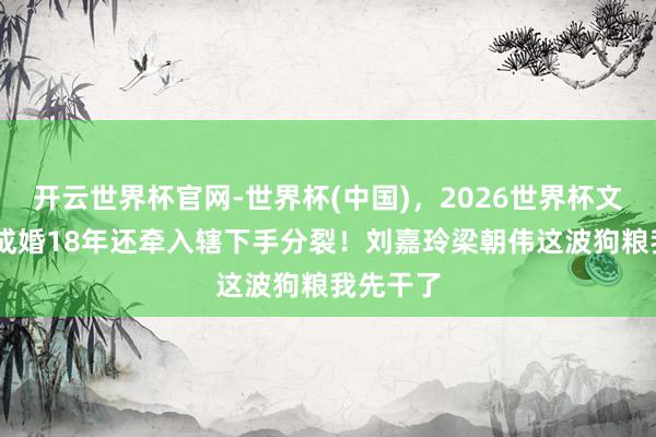 开云世界杯官网-世界杯(中国),2026世界杯文字直播 成婚18年还牵入辖下手分裂!刘嘉玲梁朝伟这波狗粮我先干了